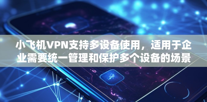 小飞机VPN支持多设备使用,适用于企业需要统一管理和保护多个设备的场景。以下是关于其多设备使用的详细信息