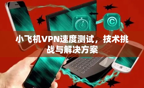 小飞机VPN速度测试,技术挑战与解决方案