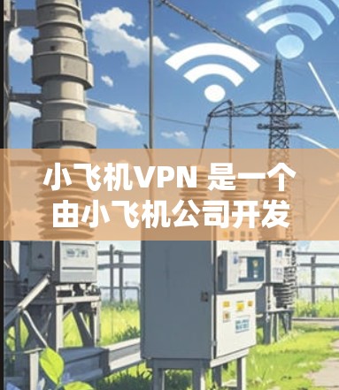 小飞机VPN 是一个由小飞机公司开发的高效VPN服务,专为中国用户设计,能够突破国内网络封锁,访问国外网站。以下是小飞机VPN 的推荐理由和使用方法