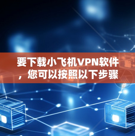 要下载小飞机VPN软件,您可以按照以下步骤操作