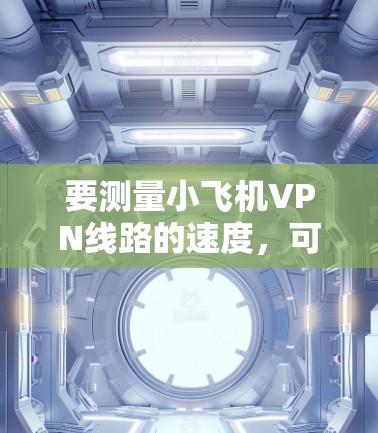 要测量小飞机VPN线路的速度,可以按照以下步骤进行