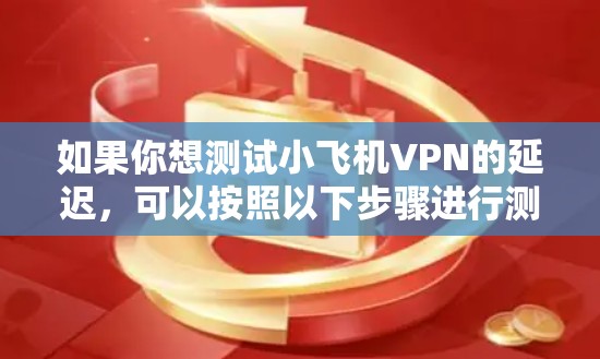 如果你想测试小飞机VPN的延迟,可以按照以下步骤进行测试