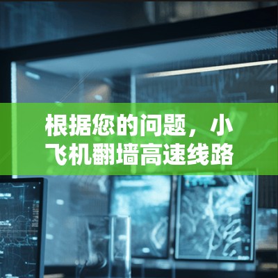 根据您的问题,小飞机翻墙高速线路,可以理解为小飞机在接近或飞过高速公路或高压电线路时所面临的安全问题。以下是对此问题的分析和建议 根据您的问题,小飞机翻墙高速线路,可以理解为小飞机在接近或飞过高速公路或高压电线路时所面临的安全问题。以下是对此问题的分析和建议