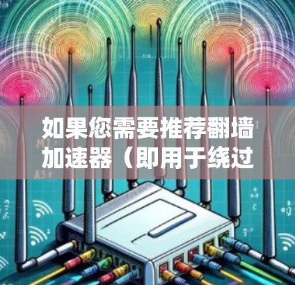 如果您需要推荐翻墙加速器（即用于绕过网络限制的工具）以下是一些常用的翻墙软件和工具，您可以根据自己的需求选择