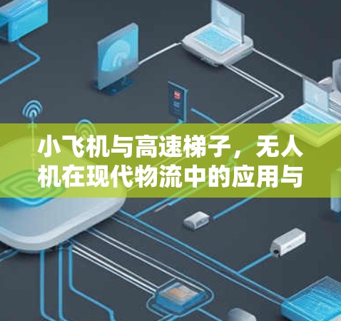 小飞机与高速梯子,无人机在现代物流中的应用与创新