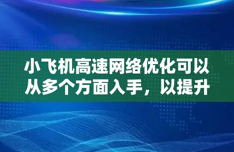 小飞机高速<strong>网络优化</strong>可以从多个方面入手,以提升网络性能和稳定性。以下是一些可能的优化策略和方法