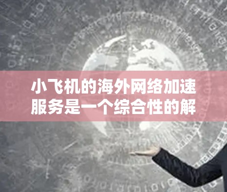 小飞机的海外网络加速服务是一个综合性的解决方案,旨在帮助用户高效、安全地访问国际网络资源。以下是对该服务的详细分析和总结