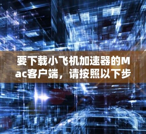 要下载小飞机加速器的Mac客户端,请按照以下步骤操作