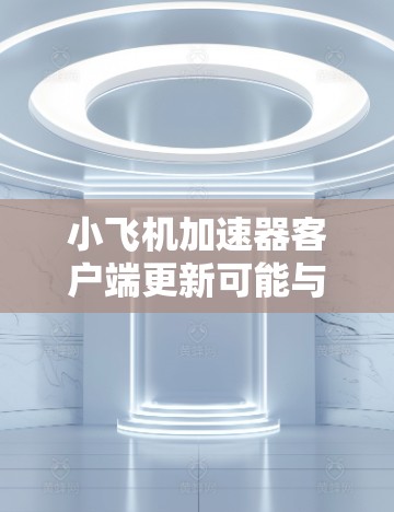 <strong>小飞机加速器客户端</strong>更新可能与一个名为小飞机加速器的软件或应用程序有关。这个客户端可能用于加速网络连接、数据传输或其他计算任务。以下是一些可能的步骤和建议,帮助您完成客户端的更新