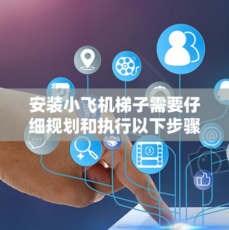 安装小飞机梯子需要仔细规划和执行以下步骤，以确保安全和效率