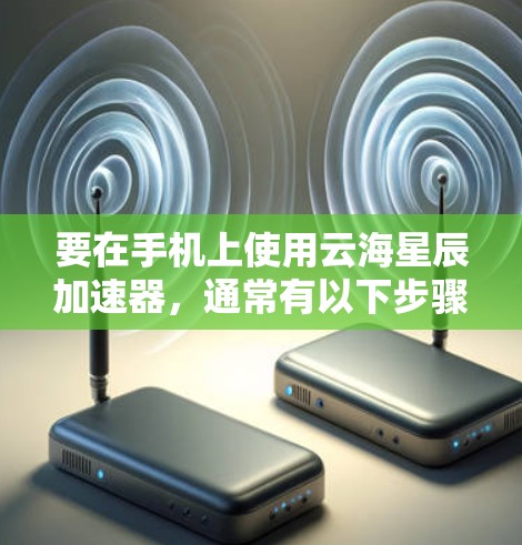 要在手机上使用云海星辰加速器,通常有以下步骤