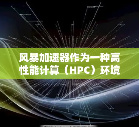 风暴加速器作为一种高性能计算(HPC)环境,为数据处理和计算提供了强大的支持,尤其在处理大型数据集和复杂计算任务时表现突出。以下是对风暴加速器体验的详细分析 风暴加速器作为一种高性能计算(HPC)环境,为数据处理和计算提供了强大的支持,尤其在处理大型数据集和复杂计算任务时表现突出。以下是对风暴加速器体验的详细分析