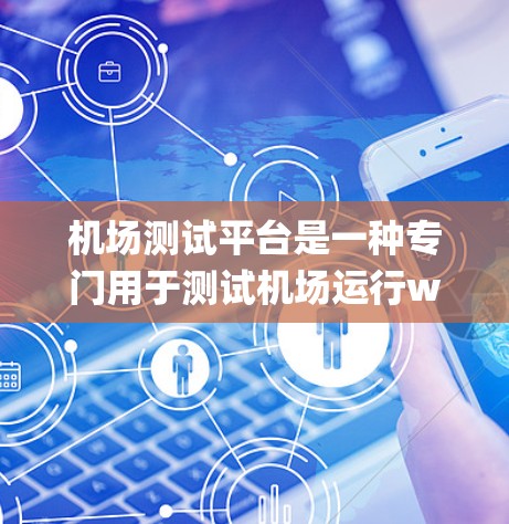 机场测试平台是一种专门用于测试机场运行way、通信系统、安全系统和其他关键设施的工具或系统。它通常用于模拟各种实际操作中的极端条件,以确保机场的各项系统能够正常运行,甚至在故障情况下也能稳定地运作