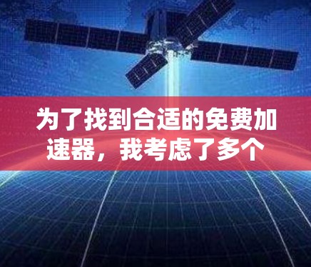 为了找到合适的免费加速器,我考虑了多个方面,包括安全性、功能、使用体验、适用性和其他重要因素。以下是经过分析后的推荐