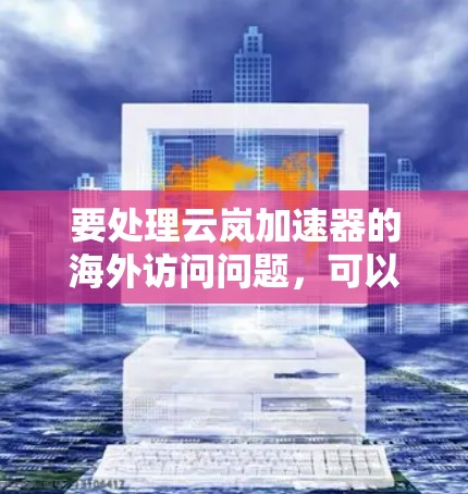 要处理云岚加速器的海外访问问题，可以按照以下步骤进行