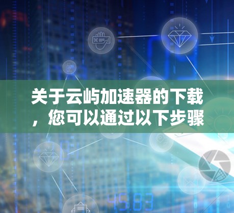 关于云屿加速器的下载，您可以通过以下步骤获取