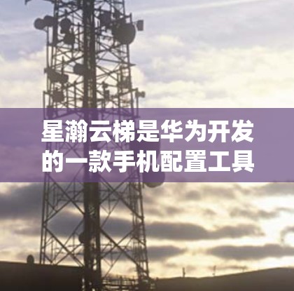 星瀚云梯是华为开发的一款手机配置工具,用于升级手机固件和系统。目前,星瀚云梯的最新版本是 星瀚云梯 3.发布于2022年
