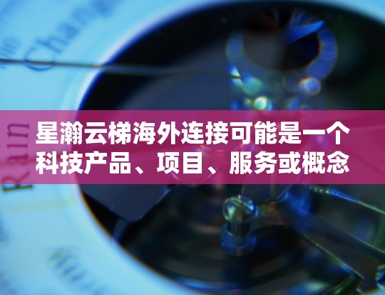 星瀚云梯海外连接可能是一个科技产品、项目、服务或概念名称,具体含义需要根据上下文来确定。以下是一些可能的解释方向