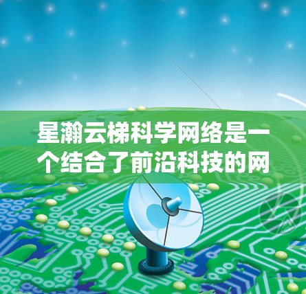 星瀚云梯科学网络是一个结合了前沿科技的网络系统,设计初衷是为星际通信提供高效、可靠的解决方案。以下是对该网络的详细分析