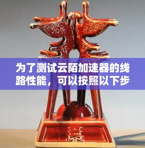 为了测试云陌加速器的线路性能,可以按照以下步骤进行