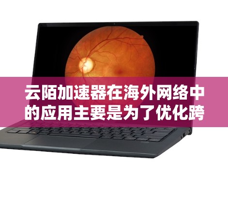 云陌加速器在海外网络中的应用主要是为了优化跨国网络连接的性能，提升数据传输的速度和稳定性。以下是一些关键点和建议，帮助您更好地理解和应用云陌加速器