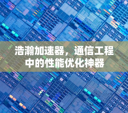 浩瀚加速器,通信工程中的性能优化神器