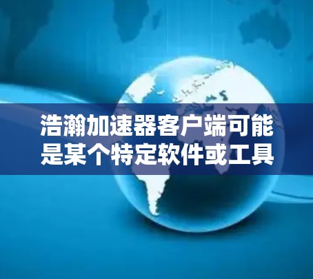 浩瀚加速器客户端可能是某个特定软件或工具的客户端版本,用于加速某种过程或任务。由于浩瀚加速器可能有不同的定义和用途,如果你指的是某个特定的加速器客户端,请提供更多信息,以便更准确地解答你的问题