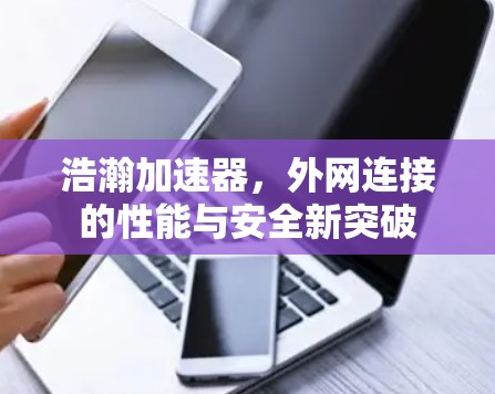 浩瀚加速器,外网连接的性能与安全新突破