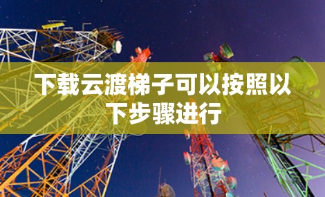 下载云渡梯子可以按照以下步骤进行