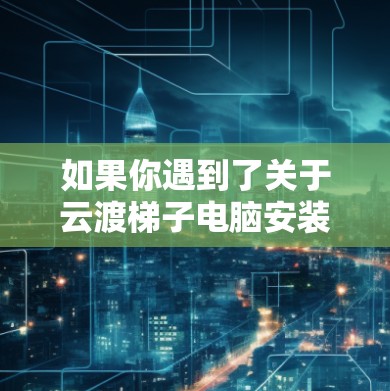 如果你遇到了关于云渡梯子电脑安装的问题,可能是指某个特定的设备或软件安装问题。以下是一些可能的解决方法和建议