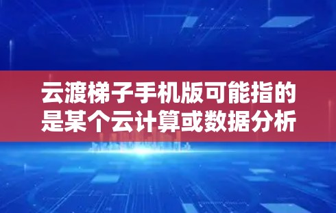 云渡梯子手机版可能指的是某个云计算或数据分析相关的产品或服务,可能在手机端有对应的客户端或移动版应用。由于云渡梯子可能是一个特定的品牌、产品或服务名称,具体的手机版信息需要根据实际情况来确认