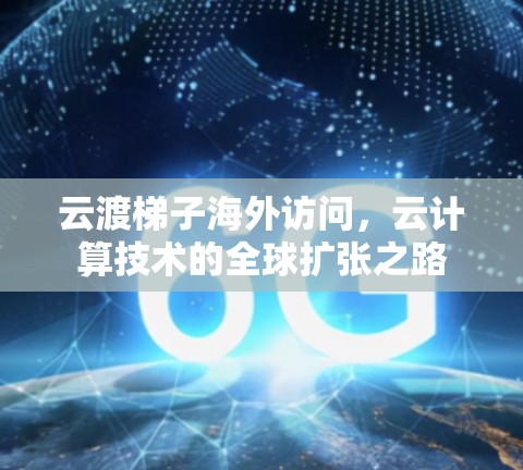云渡梯子海外访问,云计算技术的全球扩张之路