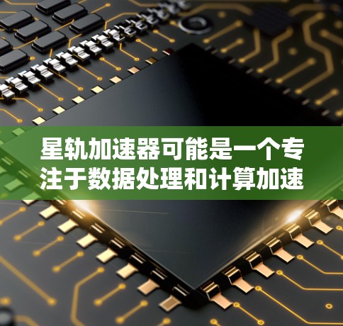 星轨加速器可能是一个专注于数据处理和计算加速的工具,用于优化应用程序的性能。由于具体信息不明确,建议直接访问其官方网站或联系相关开发者获取下载链接和安装指南。以下是一些建议的步骤