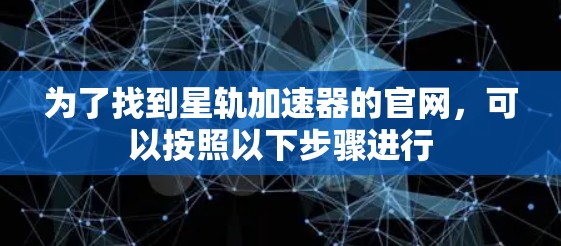 为了找到星轨加速器的官网,可以按照以下步骤进行