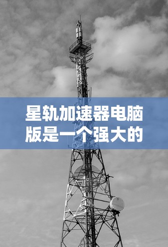 星轨加速器电脑版是一个强大的网络连接优化工具，旨在提升数据传输速度和稳定性。以下是对其的详细分析和总结