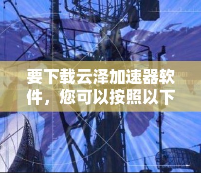 要下载云泽加速器软件，您可以按照以下步骤进行操作