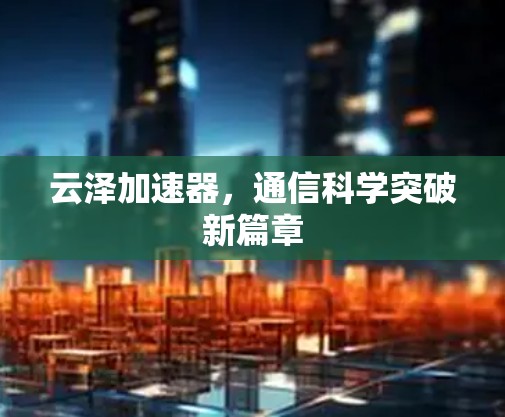 云泽加速器,通信科学突破新篇章