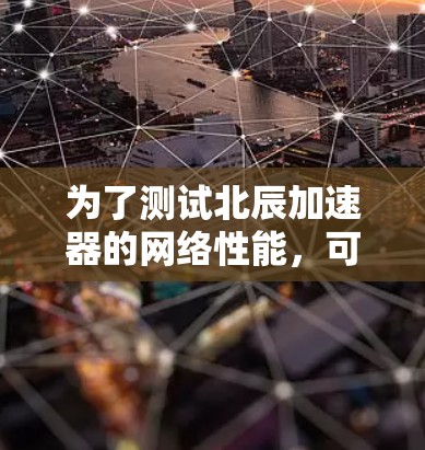 为了测试北辰加速器的网络性能,可以按照以下步骤进行 为了测试北辰加速器的网络性能,可以按照以下步骤进行