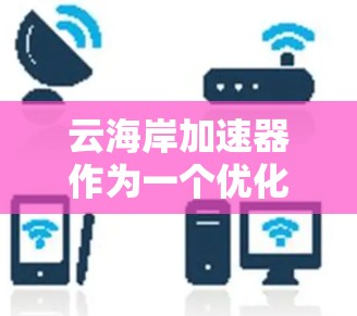云海岸加速器作为一个优化工具,能够从多个维度提升云资源的利用效率。以下是其优化功能的详细总结