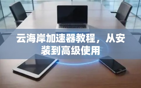 云海岸加速器教程,从安装到高级使用 云海岸加速器教程,从安装到高级使用