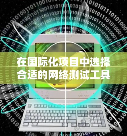 在国际化项目中选择合适的网络测试工具至关重要。以下是一些常用的海外网络测试工具及其适用场景