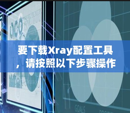 要下载Xray配置工具,请按照以下步骤操作 要下载Xray配置工具,请按照以下步骤操作