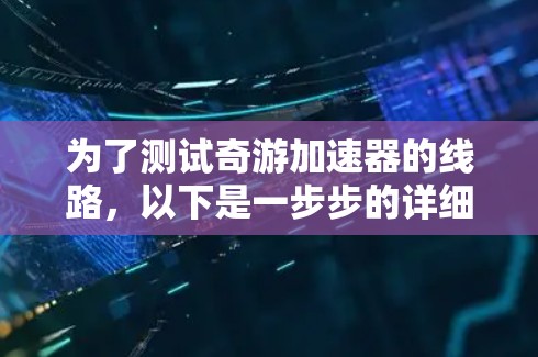 为了测试奇游加速器的线路,以下是一步步的详细指南 为了测试奇游加速器的线路,以下是一步步的详细指南