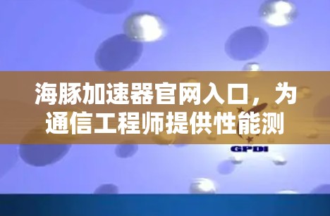 海豚加速器官网入口,为通信工程师提供性能测试解决方案 海豚加速器官网入口,为通信工程师提供性能测试解决方案