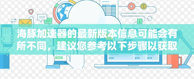 海豚加速器的最新版本信息可能会有所不同，建议您参考以下步骤以获取最新的版本信息