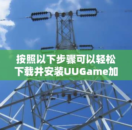 按照以下步骤可以轻松下载并安装UUGame加速器