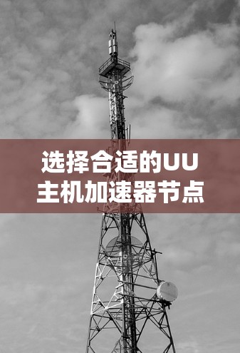 选择合适的UU主机加速器节点是一个多因素的综合考量过程。以下是根据您的需求和问题整理出的解决方案 选择合适的UU主机加速器节点是一个多因素的综合考量过程。以下是根据您的需求和问题整理出的解决方案