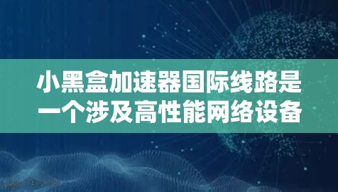 小黑盒加速器<strong>国际线路</strong>是一个涉及高性能网络设备和国际数据传输的综合术语。以下是对该概念的详细分析和总结