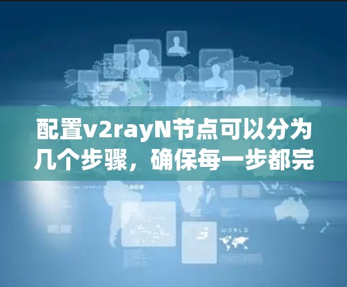 配置v2rayN节点可以分为几个步骤，确保每一步都完成并正确设置。以下是详细的步骤指南