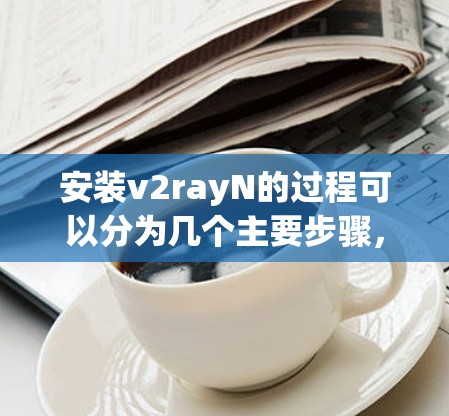 安装v2rayN的过程可以分为几个主要步骤，以下是详细的指南